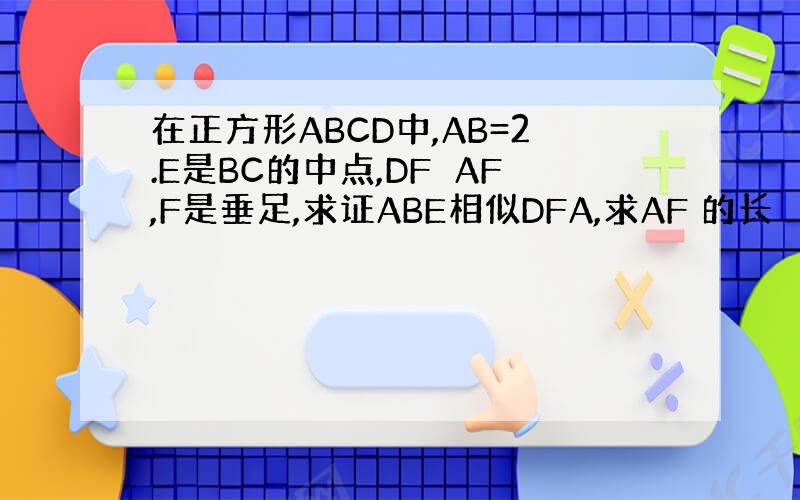 在正方形ABCD中,AB=2.E是BC的中点,DF⊥AF,F是垂足,求证ABE相似DFA,求AF 的长