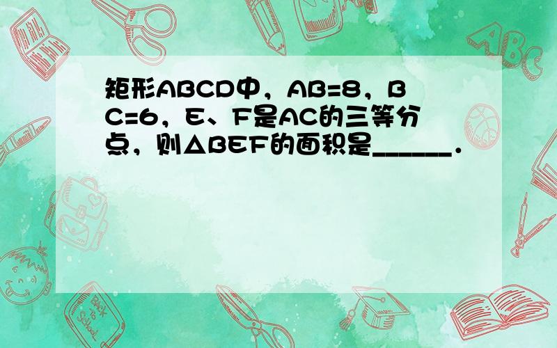 矩形ABCD中，AB=8，BC=6，E、F是AC的三等分点，则△BEF的面积是______．