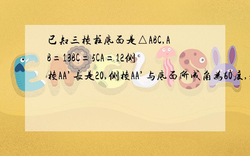 已知三棱柱底面是△ABC,AB=13BC=5CA=12侧棱AA’长是20,侧棱AA’与底面所成角为60度,求这个三棱柱体