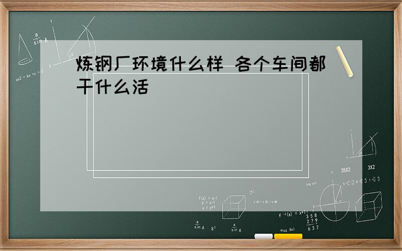 炼钢厂环境什么样 各个车间都干什么活