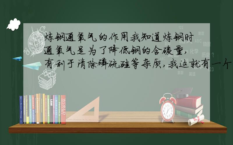 炼钢通氧气的作用我知道炼钢时通氧气是为了降低钢的含碳量,有利于清除磷硫硅等杂质,我这就有一个比较白痴的问题要问一下了,他