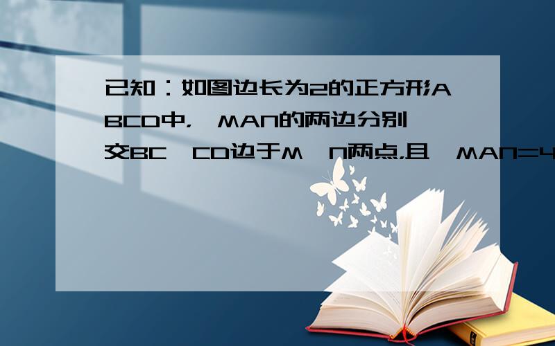 已知：如图边长为2的正方形ABCD中，∠MAN的两边分别交BC、CD边于M、N两点，且∠MAN=45°