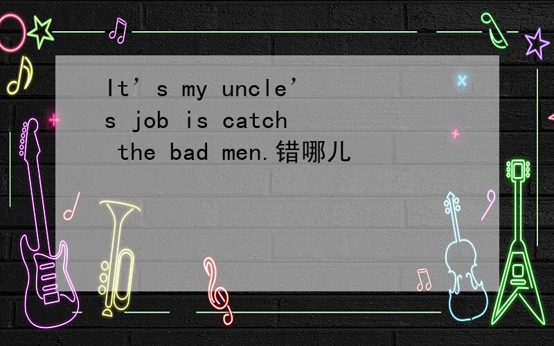 It’s my uncle’s job is catch the bad men.错哪儿