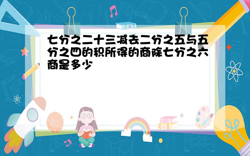 七分之二十三减去二分之五与五分之四的积所得的商除七分之六商是多少