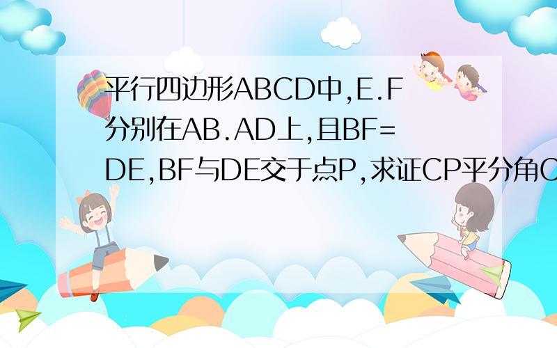 平行四边形ABCD中,E.F分别在AB.AD上,且BF=DE,BF与DE交于点P,求证CP平分角C