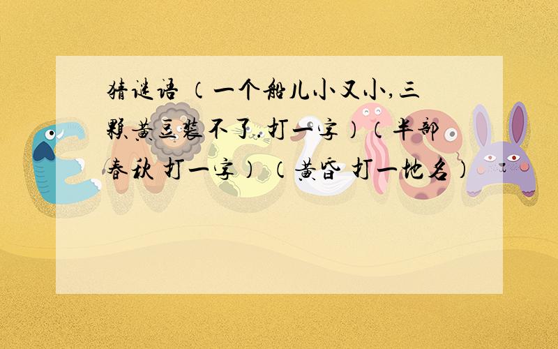 猜谜语 （一个船儿小又小,三颗黄豆装不了.打一字）（半部春秋 打一字） （黄昏 打一地名）