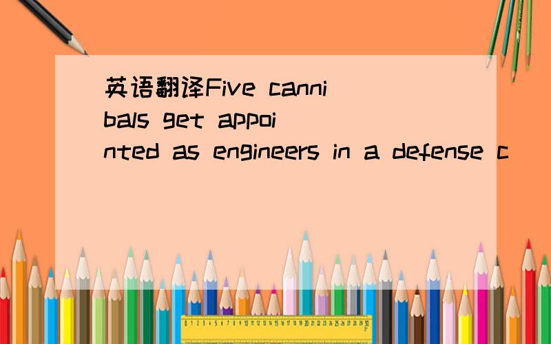 英语翻译Five cannibals get appointed as engineers in a defense c