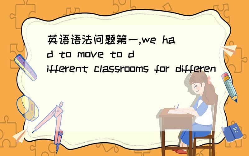 英语语法问题第一,we had to move to different classrooms for differen