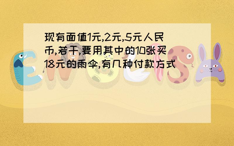 现有面值1元,2元,5元人民币,若干,要用其中的10张买18元的雨伞,有几种付款方式