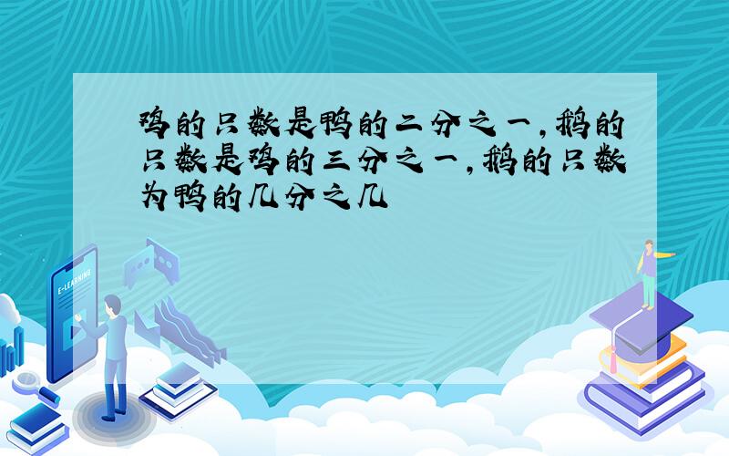 鸡的只数是鸭的二分之一,鹅的只数是鸡的三分之一,鹅的只数为鸭的几分之几