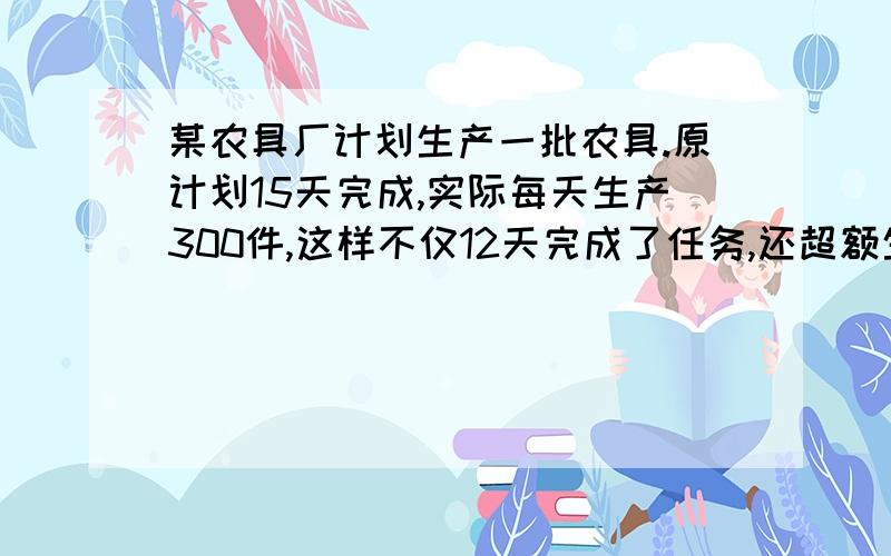 某农具厂计划生产一批农具.原计划15天完成,实际每天生产300件,这样不仅12天完成了任务,还超额生产了150件.原计划