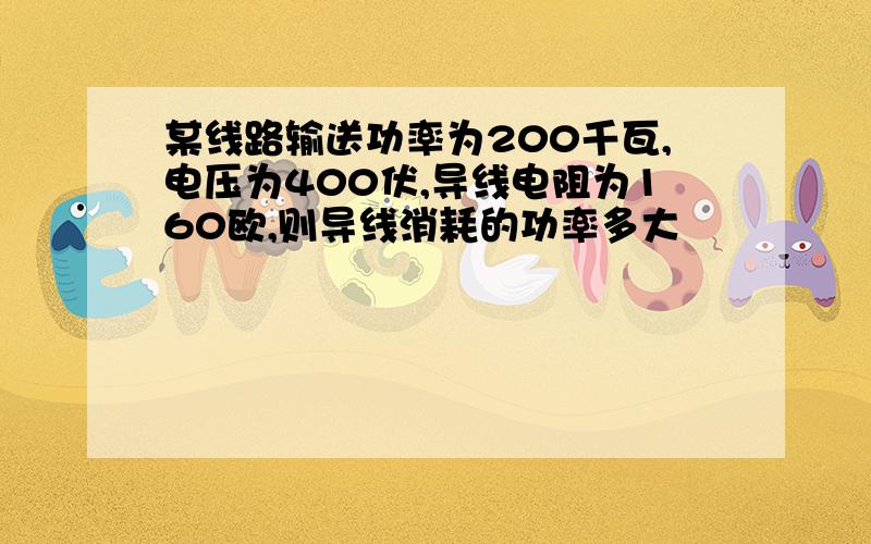 某线路输送功率为200千瓦,电压为400伏,导线电阻为160欧,则导线消耗的功率多大