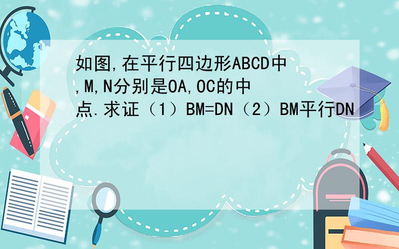 如图,在平行四边形ABCD中,M,N分别是OA,OC的中点.求证（1）BM=DN（2）BM平行DN