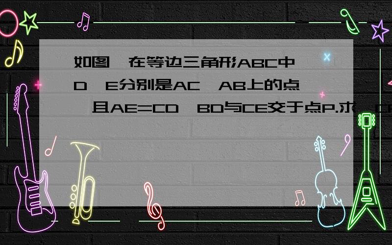 如图,在等边三角形ABC中,D,E分别是AC,AB上的点,且AE=CD,BD与CE交于点P.求∠CPD的度数