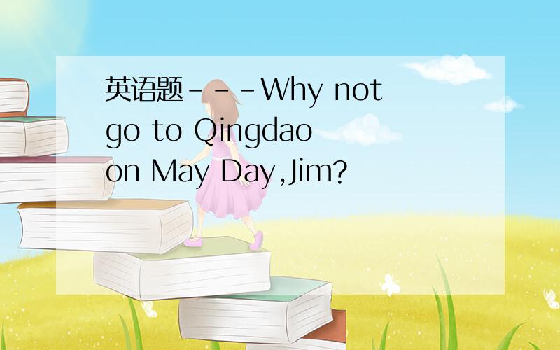 英语题---Why not go to Qingdao on May Day,Jim?