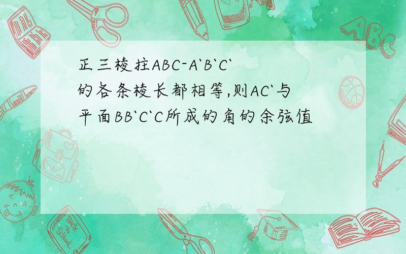 正三棱拄ABC-A`B`C`的各条棱长都相等,则AC`与平面BB`C`C所成的角的余弦值