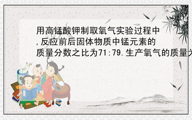 用高锰酸钾制取氧气实验过程中,反应前后固体物质中锰元素的质量分数之比为71:79.生产氧气的质量为?