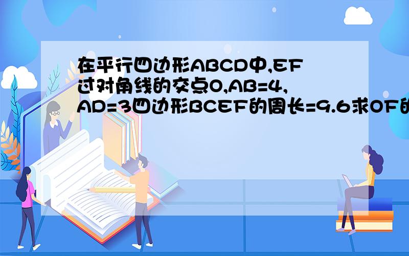 在平行四边形ABCD中,EF过对角线的交点O,AB=4,AD=3四边形BCEF的周长=9.6求OF的长