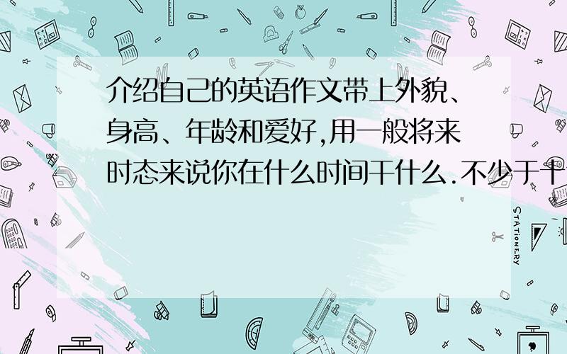 介绍自己的英语作文带上外貌、身高、年龄和爱好,用一般将来时态来说你在什么时间干什么.不少于十句话.