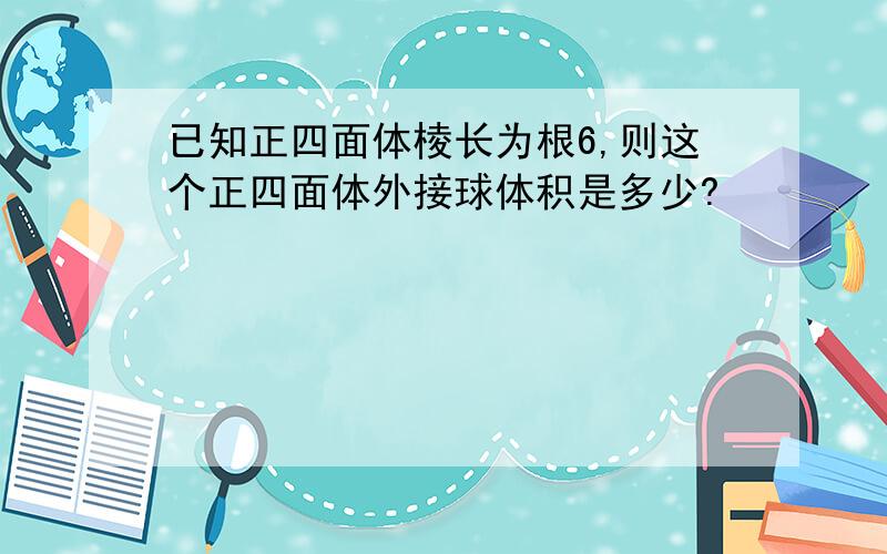 已知正四面体棱长为根6,则这个正四面体外接球体积是多少?