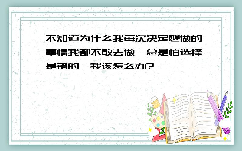 不知道为什么我每次决定想做的事情我都不敢去做,总是怕选择是错的,我该怎么办?