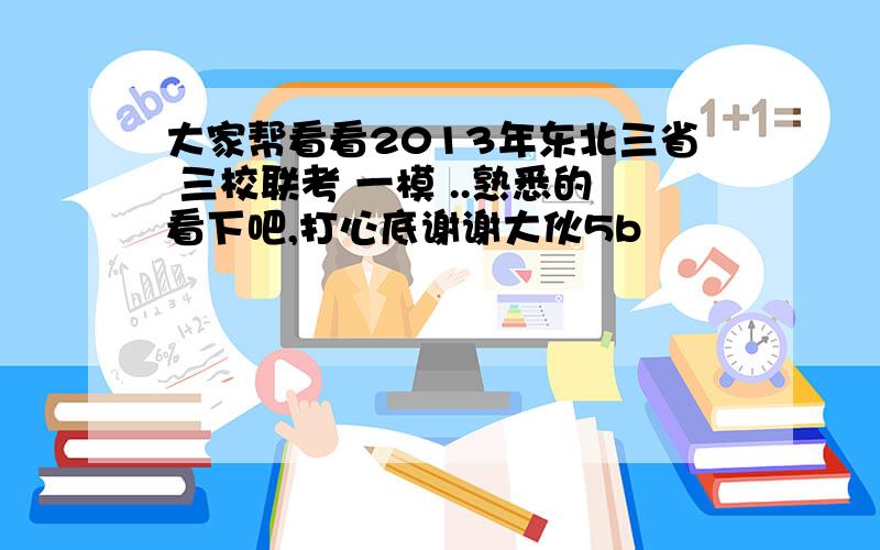 大家帮看看2013年东北三省 三校联考 一模 ..熟悉的看下吧,打心底谢谢大伙5b