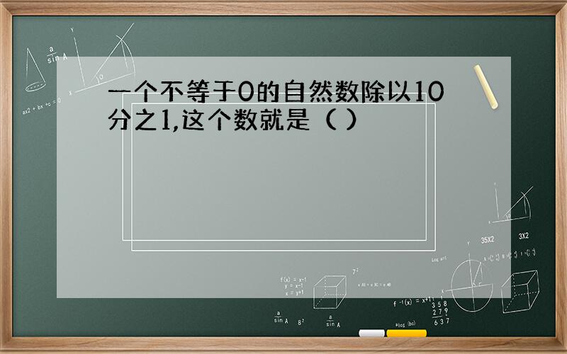 一个不等于0的自然数除以10分之1,这个数就是（ ）