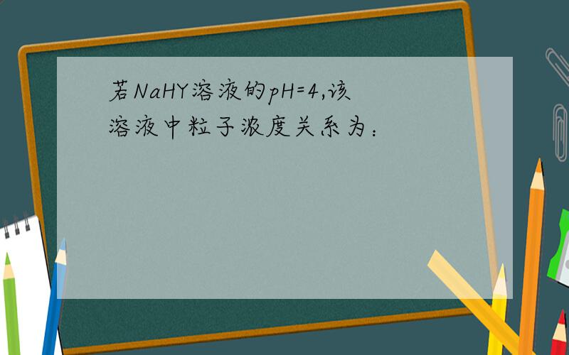 若NaHY溶液的pH=4,该溶液中粒子浓度关系为：