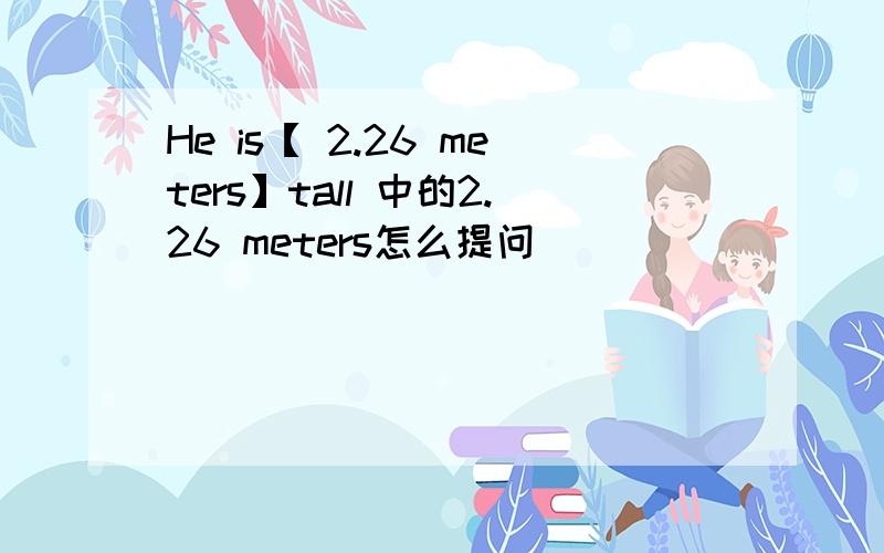 He is【 2.26 meters】tall 中的2.26 meters怎么提问