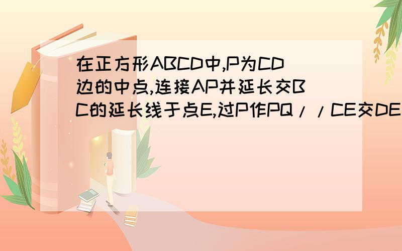 在正方形ABCD中,P为CD边的中点,连接AP并延长交BC的延长线于点E,过P作PQ//CE交DE于点Q