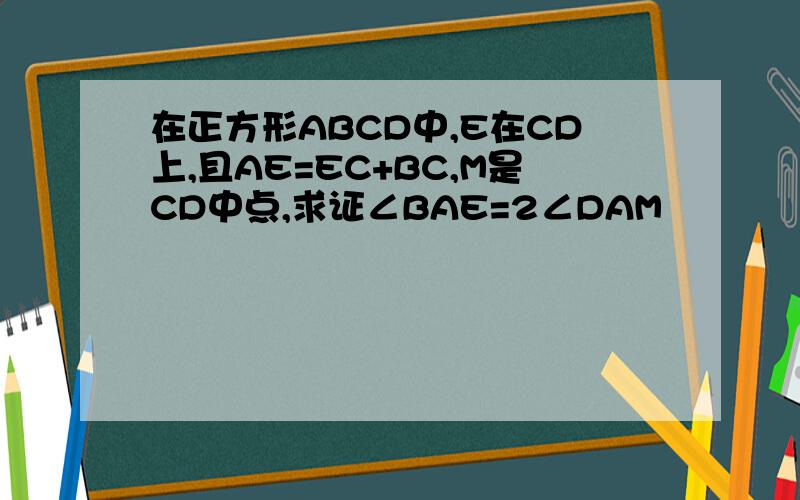 在正方形ABCD中,E在CD上,且AE=EC+BC,M是CD中点,求证∠BAE=2∠DAM