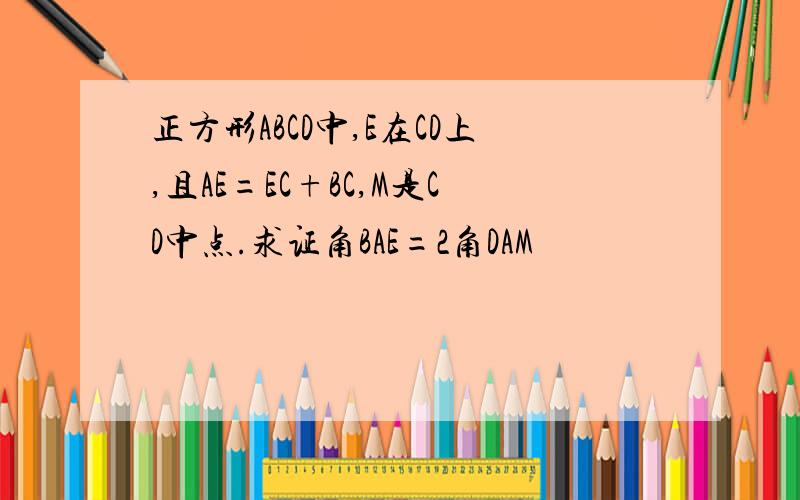 正方形ABCD中,E在CD上,且AE=EC+BC,M是CD中点.求证角BAE=2角DAM