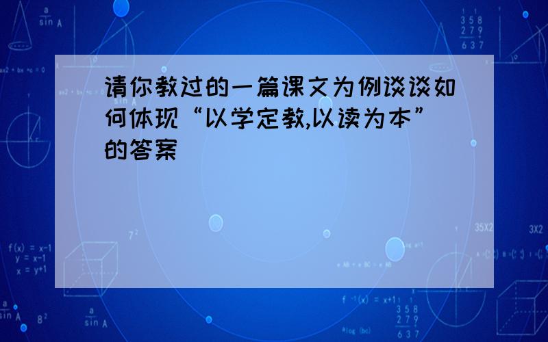 请你教过的一篇课文为例谈谈如何体现“以学定教,以读为本”的答案