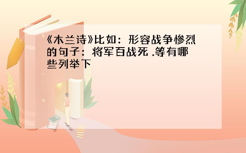 《木兰诗》比如：形容战争惨烈的句子：将军百战死 .等有哪些列举下