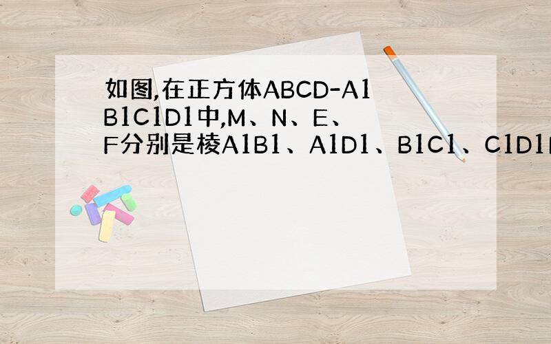 如图,在正方体ABCD-A1B1C1D1中,M、N、E、F分别是棱A1B1、A1D1、B1C1、C1D1的中点