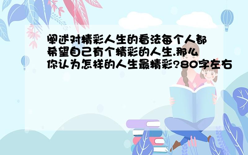 阐述对精彩人生的看法每个人都希望自己有个精彩的人生.那么你认为怎样的人生最精彩?80字左右