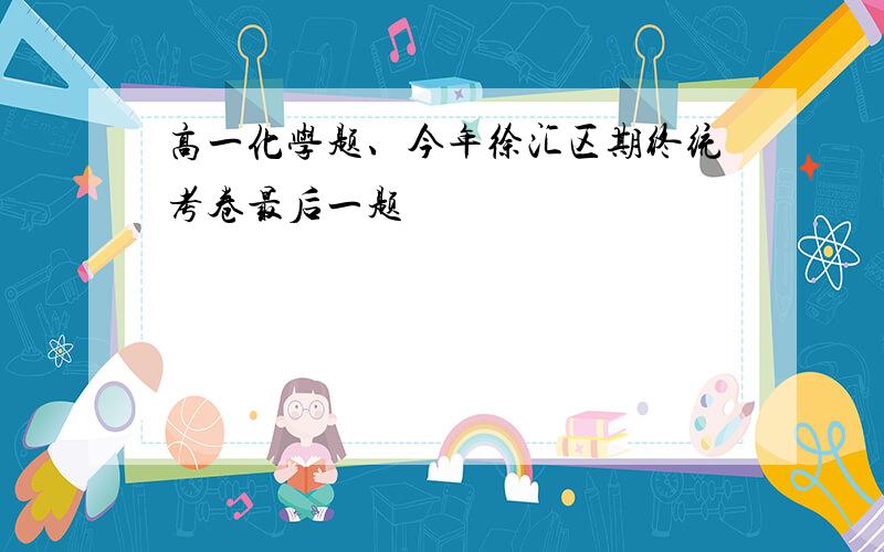 高一化学题、今年徐汇区期终统考卷最后一题