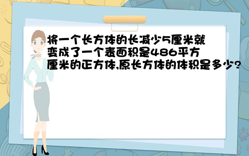 将一个长方体的长减少5厘米就变成了一个表面积是486平方厘米的正方体,原长方体的体积是多少?