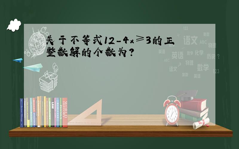 关于不等式12-4x≥3的正整数解的个数为?