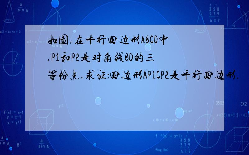 如图,在平行四边形ABCD中,P1和P2是对角线BD的三等份点,求证：四边形AP1CP2是平行四边形.