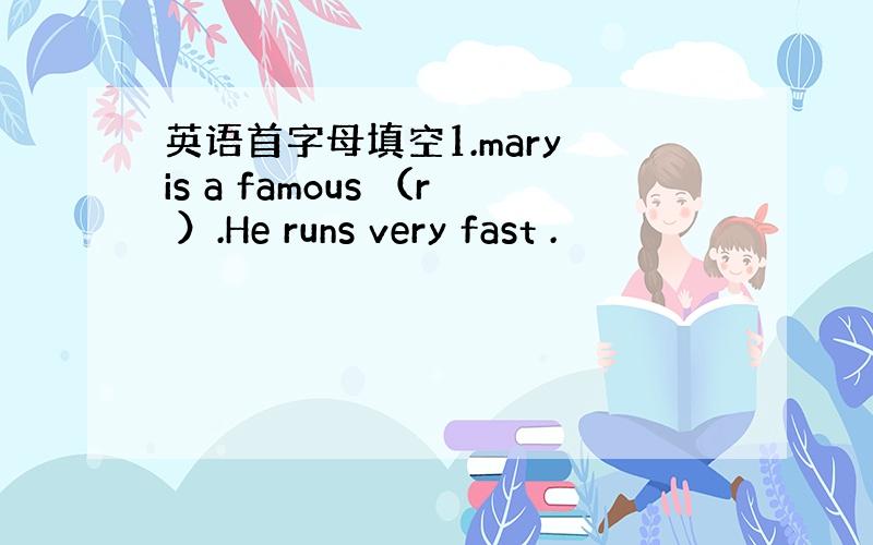 英语首字母填空1.mary is a famous （r ）.He runs very fast .