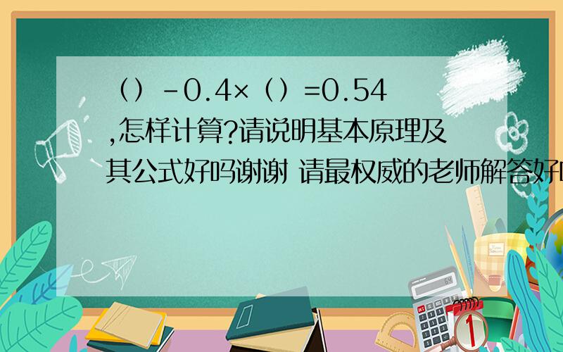 （）-0.4×（）=0.54,怎样计算?请说明基本原理及其公式好吗谢谢 请最权威的老师解答好吗?如果括号