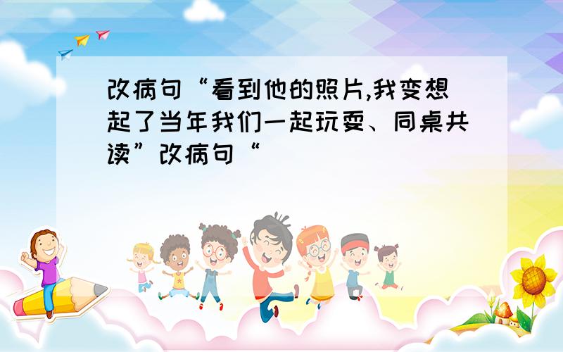 改病句“看到他的照片,我变想起了当年我们一起玩耍、同桌共读”改病句“