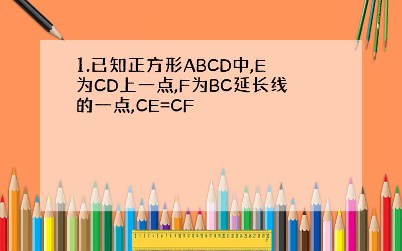 1.已知正方形ABCD中,E为CD上一点,F为BC延长线的一点,CE=CF