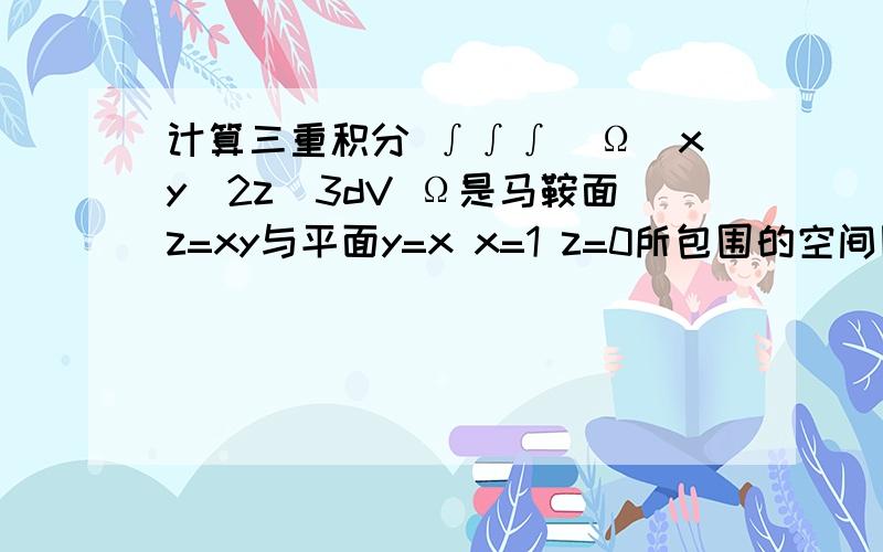 计算三重积分 ∫∫∫(Ω)xy^2z^3dV Ω是马鞍面z=xy与平面y=x x=1 z=0所包围的空间区域