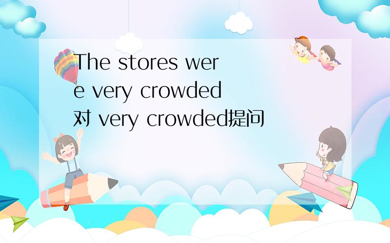 The stores were very crowded对 very crowded提问