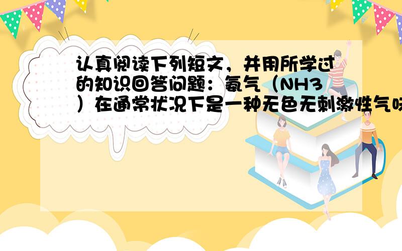 认真阅读下列短文，并用所学过的知识回答问题：氨气（NH3）在通常状况下是一种无色无刺激性气味的气体，密度比空气上，极易溶