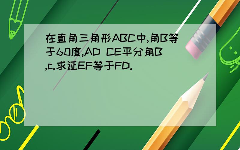 在直角三角形ABC中,角B等于60度,AD CE平分角B,c.求证EF等于FD.