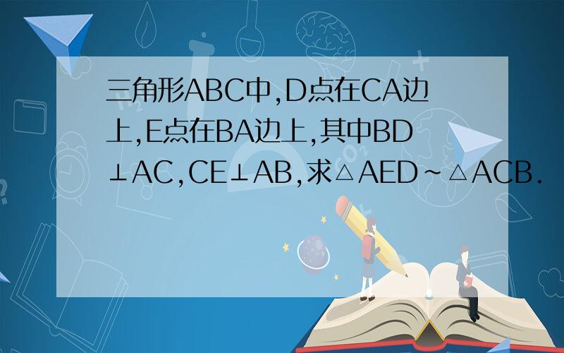 三角形ABC中,D点在CA边上,E点在BA边上,其中BD⊥AC,CE⊥AB,求△AED～△ACB.