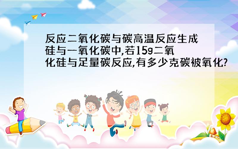 反应二氧化碳与碳高温反应生成硅与一氧化碳中,若15g二氧化硅与足量碳反应,有多少克碳被氧化?